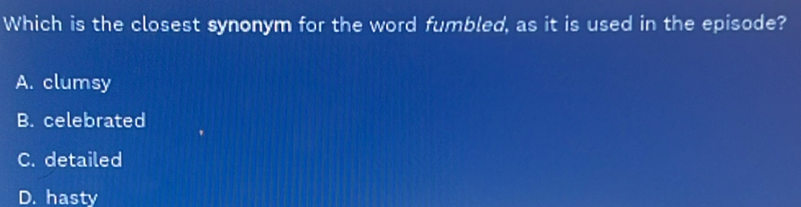 Which is the closest synonym for the word fumbled, as it is used in the episode?
A. clumsy
B. celebrated
C. detailed
D. hasty