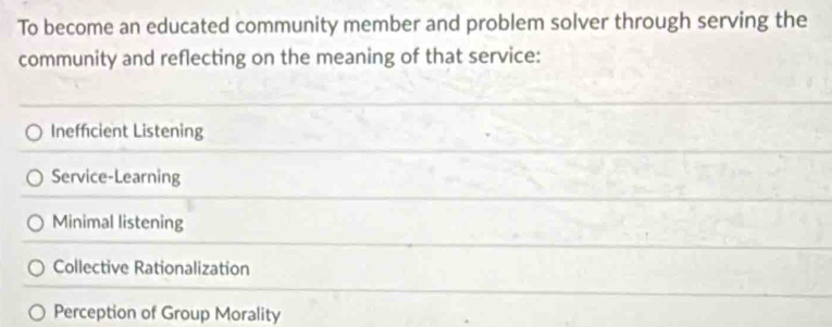 To become an educated community member and problem solver through serving the
community and reflecting on the meaning of that service:
Ineffcient Listening
Service-Learning
Minimal listening
Collective Rationalization
Perception of Group Morality