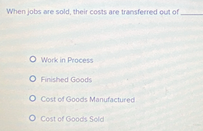 When jobs are sold, their costs are transferred out of_
Work in Process
Finished Goods
Cost of Goods Manufactured
Cost of Goods Sold