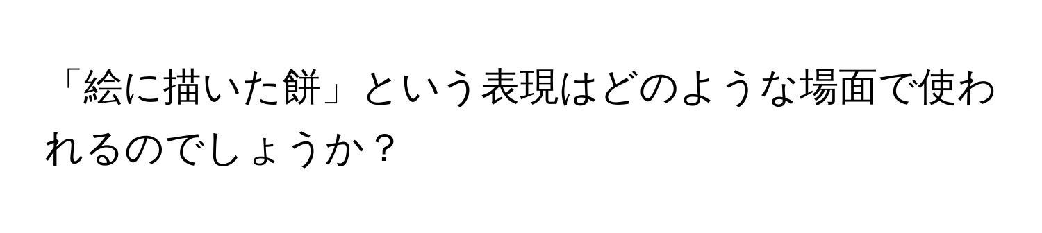 「絵に描いた餅」という表現はどのような場面で使われるのでしょうか？