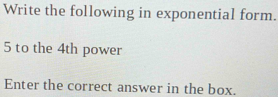 Write the following in exponential form.
5 to the 4th power 
Enter the correct answer in the box.