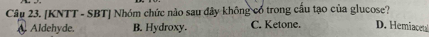 [KNTT - SBT] Nhóm chức nào sau đây không có trong cấu tạo của glucose?
A Aldehyde. B. Hydroxy. C. Ketone. D. Hemiacetal