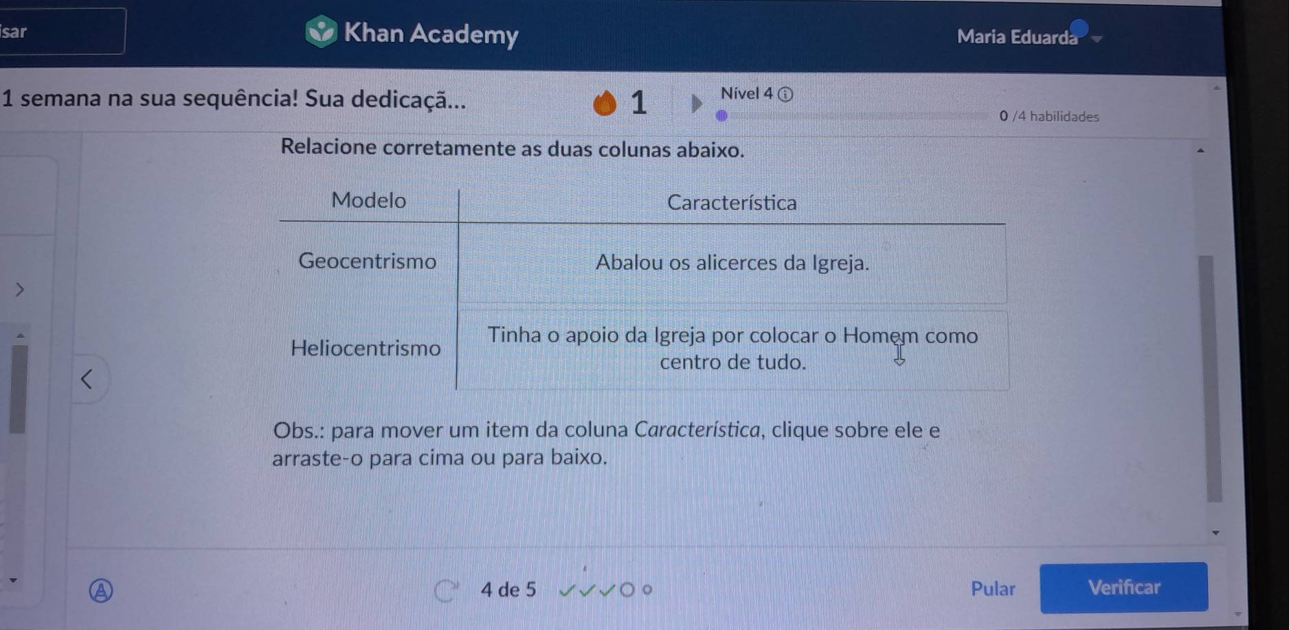 isar Khan Academy Maria Eduarda 
1 semana na sua sequência! Sua dedicaçã... 1 Nível 4ⓘ 
0 /4 habilidades 
Relacione corretamente as duas colunas abaixo. 
> 
Obs.: para mover um item da coluna Característica, clique sobre ele e 
arraste-o para cima ou para baixo. 
4 de 5 Pular Verificar