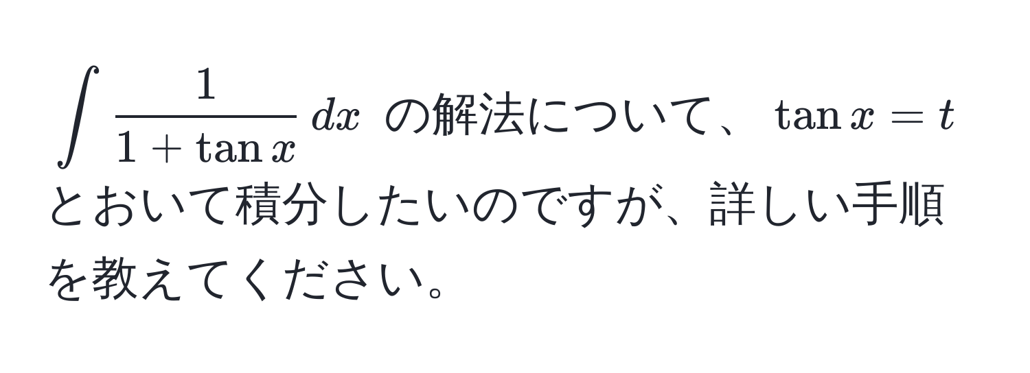 $∈t  1/1 + tan x  , dx$ の解法について、$tan x = t$ とおいて積分したいのですが、詳しい手順を教えてください。