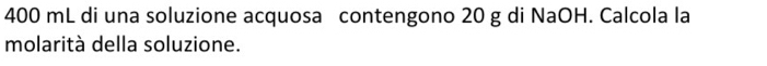 400 mL di una soluzione acquosa contengono 20 g di NaOH. Calcola la 
molarità della soluzione.