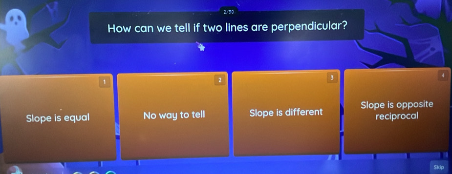 2/30
How can we tell if two lines are perpendicular?
3
4
1
2
Slope is equal No way to tell Slope is different Slope is opposite
reciprocal
Skip