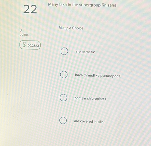 Many taxa in the supergroup Rhizaria
3
Multiple Choice
points
00:28:13
are parasitic.
have threadlike pseudopods.
contain chloroplasts.
are covered in cilia.