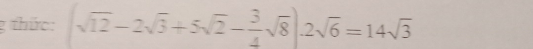 thức: (sqrt(12)-2sqrt(3)+5sqrt(2)- 3/4 sqrt(8)).2sqrt(6)=14sqrt(3)