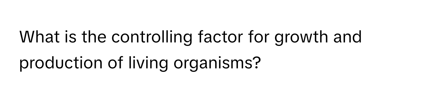 What is the controlling factor for growth and production of living organisms?