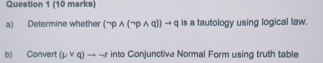 Determine whether (neg pwedge (neg pwedge q))to q is a tautology using logical law. 
b) Convert (mu vee q)to neg r into Conjunctive Normal Form using truth table