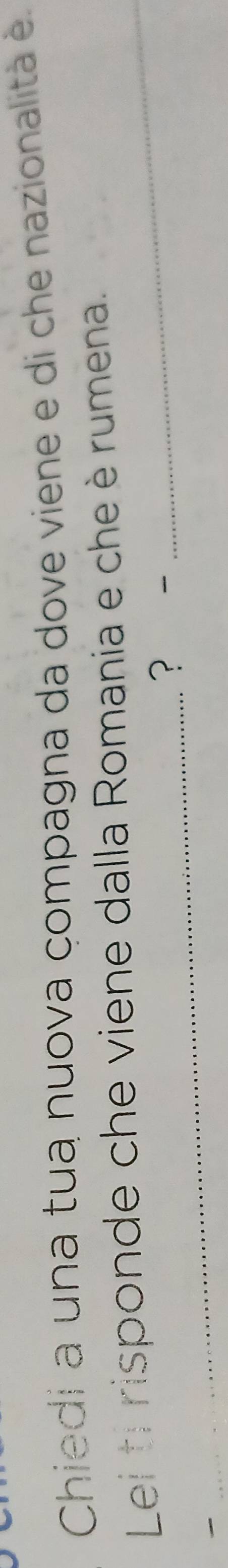 Chiedi a una tua nuova çompagna da dove viene e di che nazionalità e 
Lei ti risponde che viene dalla Romania e che è rumena. 
_?