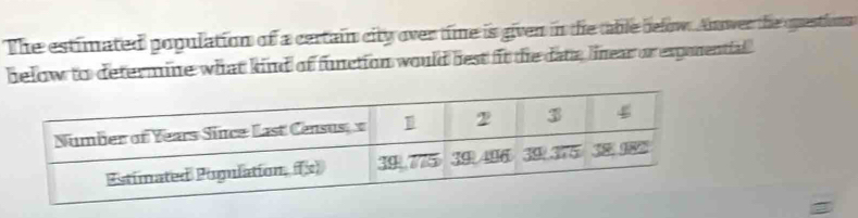 The estimated population of a certain city over time is given in the table below. Anwer the questions
below to determine what kind of function would best fit the date, linear or exponential