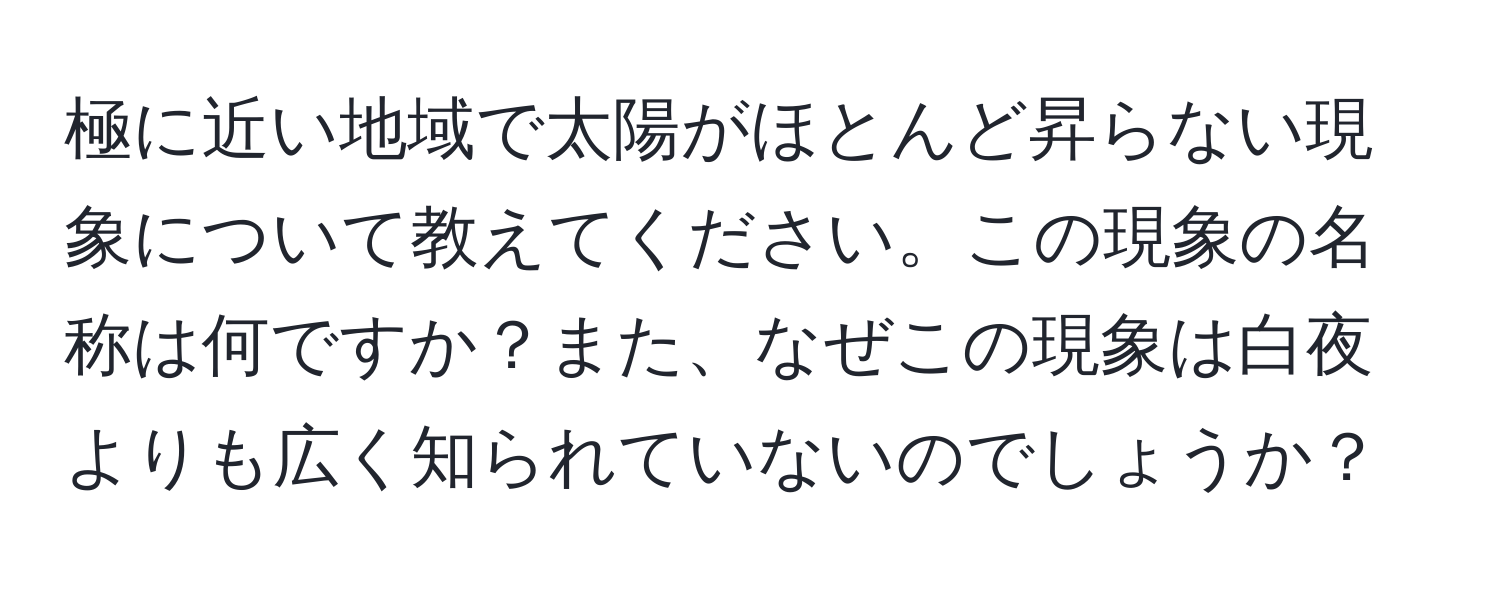 極に近い地域で太陽がほとんど昇らない現象について教えてください。この現象の名称は何ですか？また、なぜこの現象は白夜よりも広く知られていないのでしょうか？