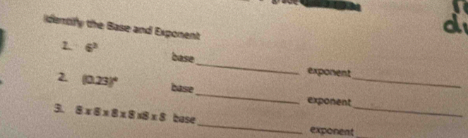 dentify the Base and Exponent 
d 
_ 
2. 6^3 base 
exponent 
_ 
2 (0.23)^4 base 
_ 
exponent 
_ 
3. 8* 8* 8* 8* 8* 8 base 
_ 
exponent