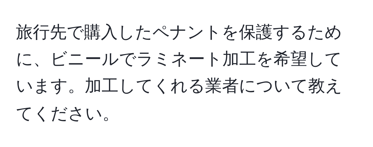 旅行先で購入したペナントを保護するために、ビニールでラミネート加工を希望しています。加工してくれる業者について教えてください。