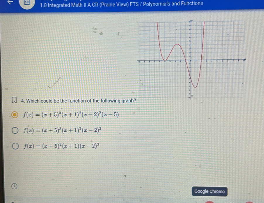 1.0 Integrated Math II A CR (Prairie View) FTS / Polynomials and Functions
。
4. Which could be the function of the following grap
f(x)=(x+5)^3(x+1)^2(x-2)^2(x-5)
f(x)=(x+5)^3(x+1)^2(x-2)^2
f(x)=(x+5)^2(x+1)(x-2)^3
Google Chrome