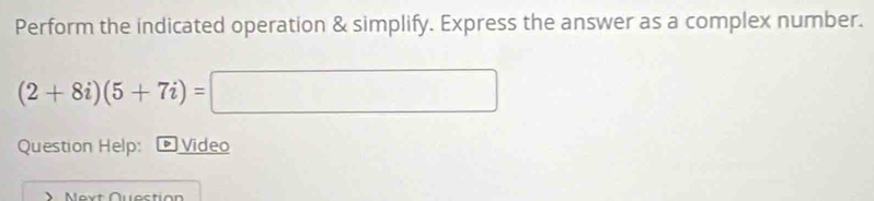 Perform the indicated operation & simplify. Express the answer as a complex number.
(2+8i)(5+7i)=□
Question Help: ® Video 
、 Next Question