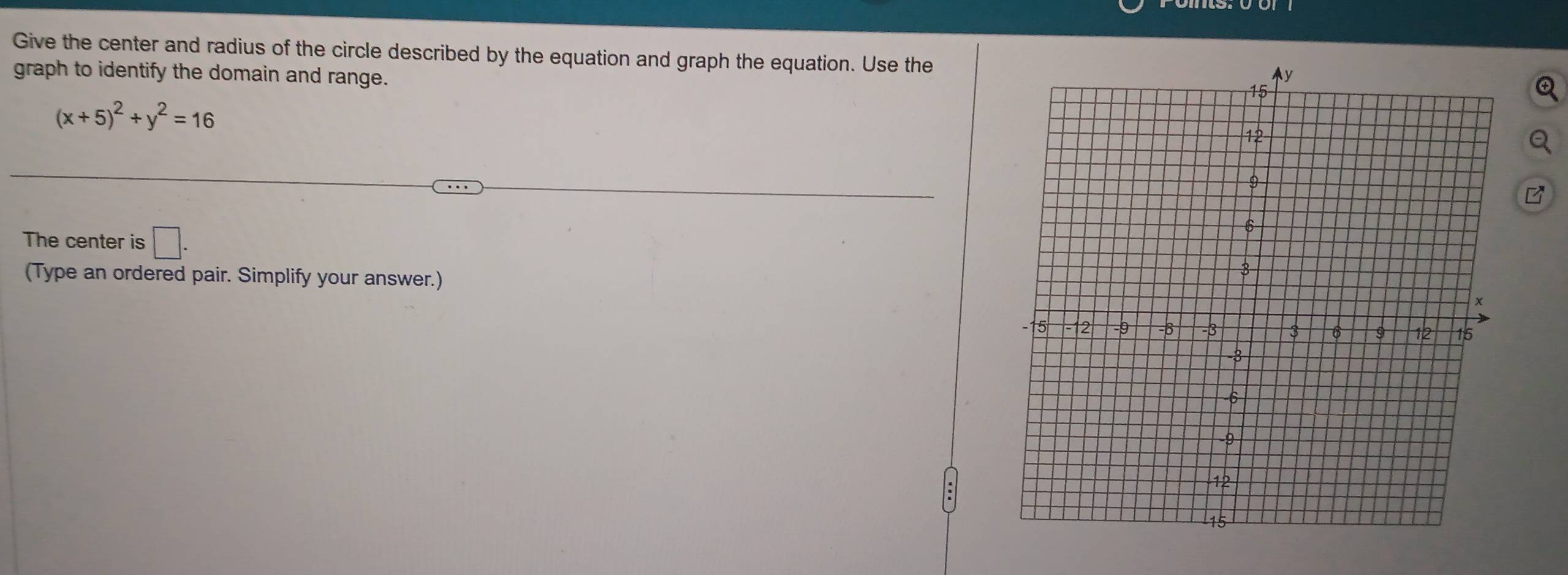 Give the center and radius of the circle described by the equation and graph the equation. Use the 
graph to identify the domain and range.
(x+5)^2+y^2=16
The center is □ . 
(Type an ordered pair. Simplify your answer.)