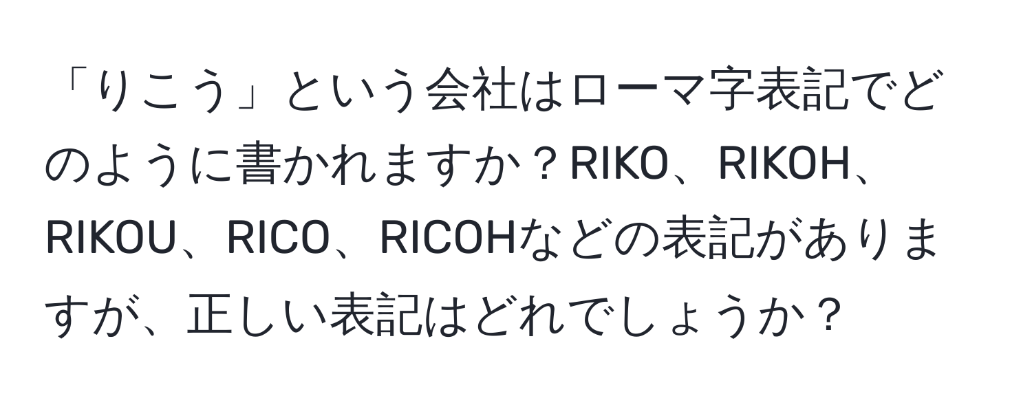 「りこう」という会社はローマ字表記でどのように書かれますか？RIKO、RIKOH、RIKOU、RICO、RICOHなどの表記がありますが、正しい表記はどれでしょうか？