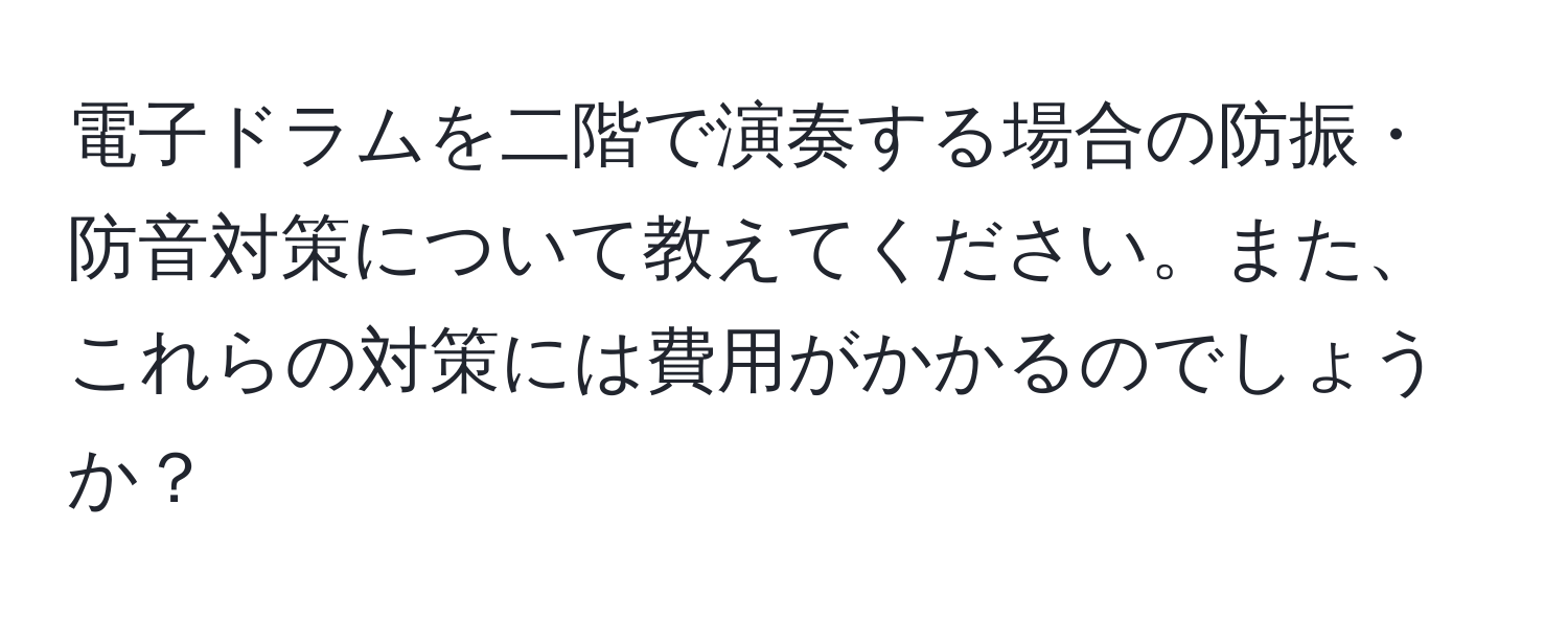 電子ドラムを二階で演奏する場合の防振・防音対策について教えてください。また、これらの対策には費用がかかるのでしょうか？