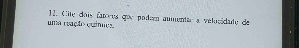 Cite dois fatores que podem aumentar a velocidade de 
uma reação química.