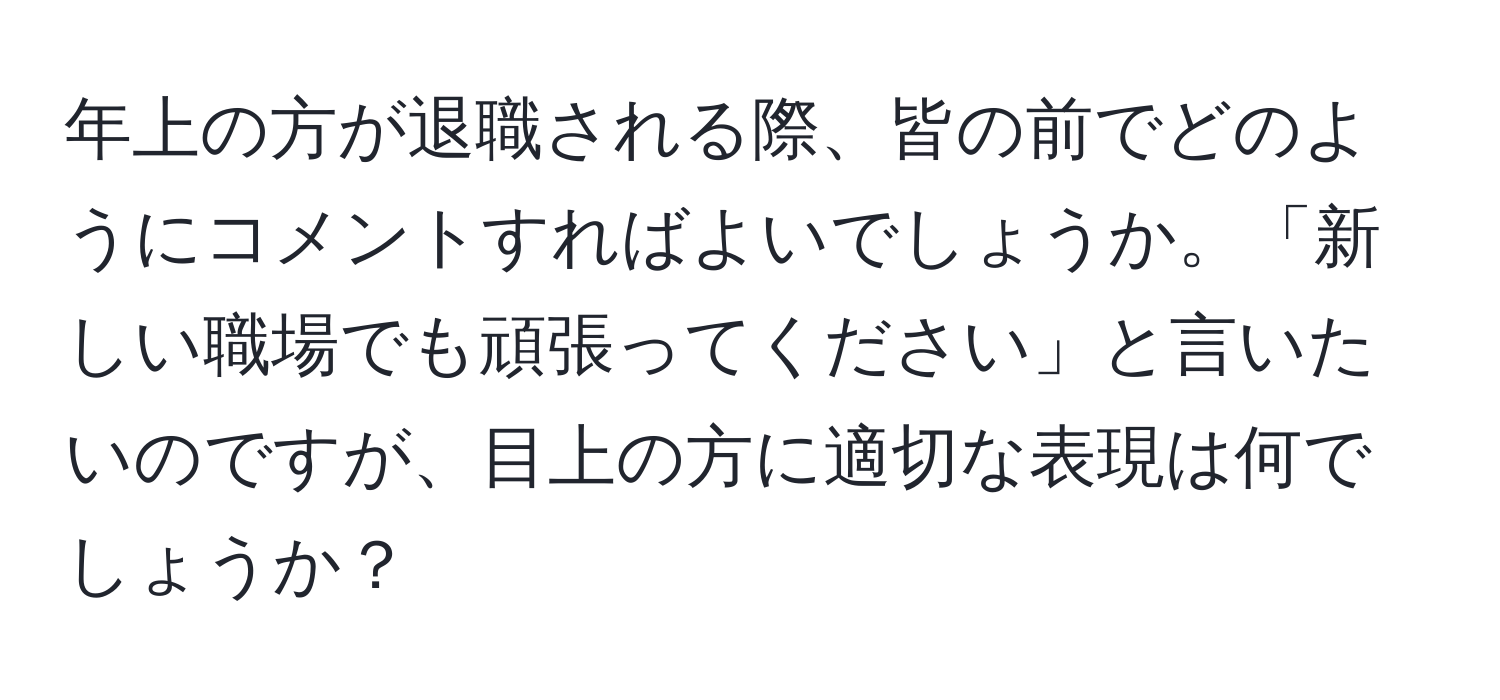 年上の方が退職される際、皆の前でどのようにコメントすればよいでしょうか。「新しい職場でも頑張ってください」と言いたいのですが、目上の方に適切な表現は何でしょうか？