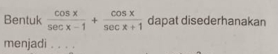 Bentuk  cos x/sec x-1 + cos x/sec x+1  dapat disederhanakan 
menjadi . . . .