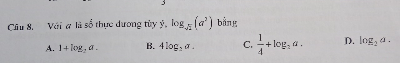 Với a là số thực dương tùy ý, log _sqrt(2)(a^2) bǎng
B.
D. log _2a.
A. 1+log _2a. 4log _2a.
C.  1/4 +log _2a.