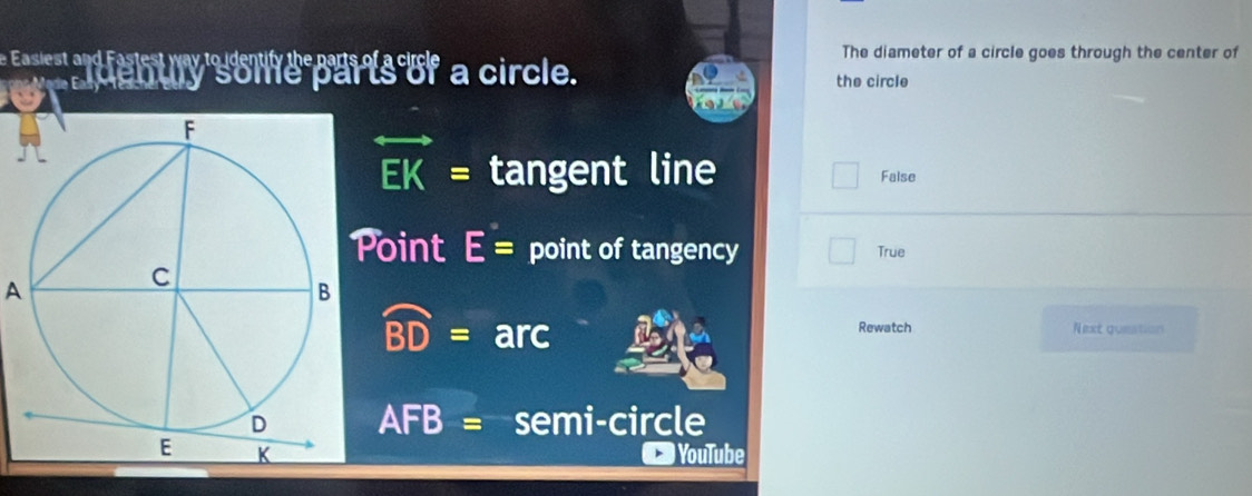 The diameter of a circle goes through the center of
ae bury'some parts of a circle.
the circle
overleftrightarrow EK= tangent line False
oint E= point of tangency True
A
overline BD=arc Rewatch Next queation
AF B = semi-circle
YouTube
A