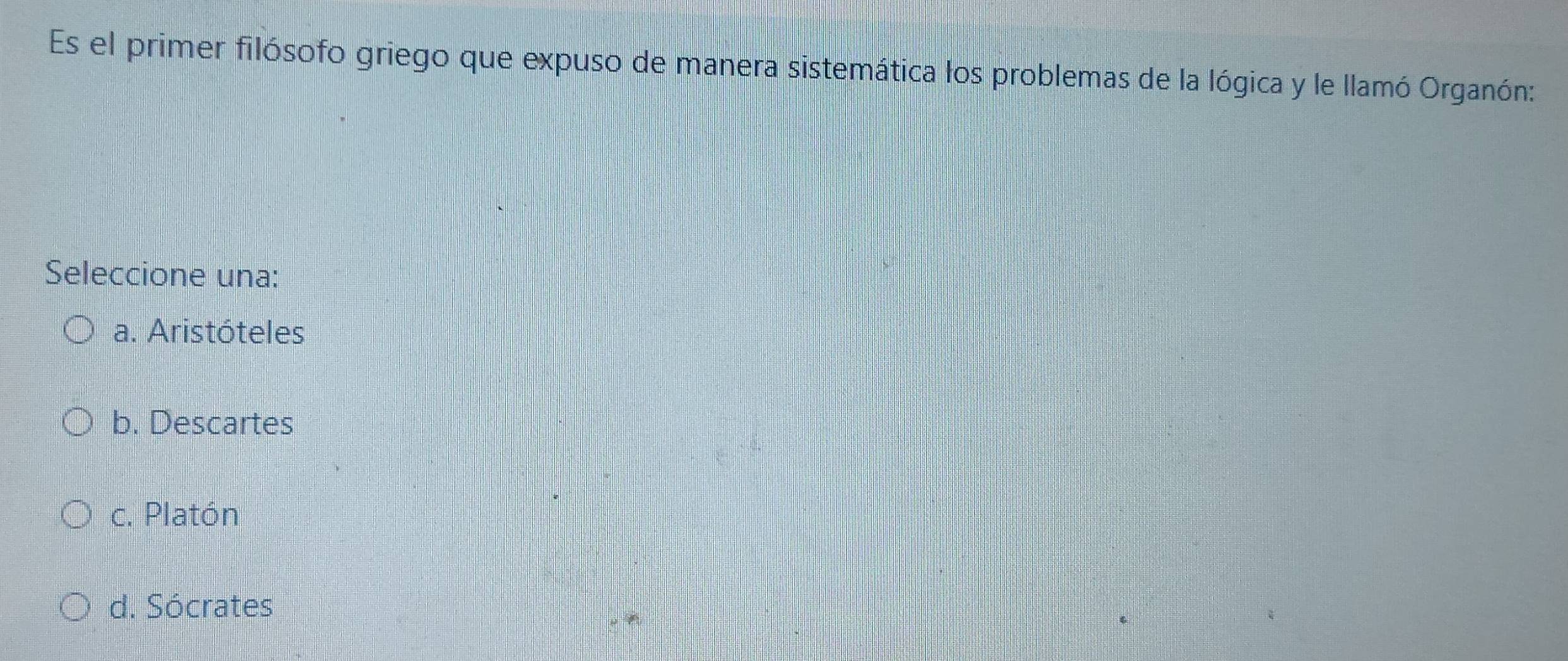 Es el primer filósofo griego que expuso de manera sistemática los problemas de la lógica y le llamó Organón:
Seleccione una:
a. Aristóteles
b. Descartes
c. Platón
d. Sócrates