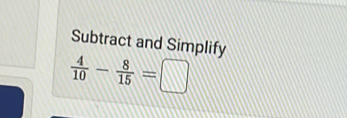 Subtract and Simplify
 4/10 - 8/15 =□