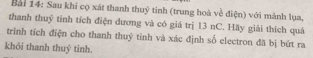 Sau khi cọ xát thanh thuỷ tinh (trung hoà về điện) với mảnh lụa, 
thanh thuỷ tinh tích điện dương và có giá trị 13 nC. Hãy giải thích quá 
trình tích điện cho thanh thuỷ tinh và xác định số electron đã bị bứt ra 
khỏi thanh thuỷ tinh.