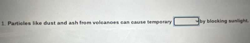 Particles like dust and ash from volcanoes can cause temporary by blocking sunlight.