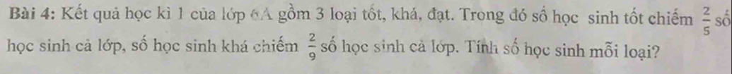 Kết quả học kì 1 của lớp (A gồm 3 loại tốt, khá, đạt. Trong đó số học sinh tốt chiếm  2/5  số 
học sinh cả lớp, số học sinh khá chiếm  2/9  số học sinh cả lớp. Tính số học sinh mỗi loại?