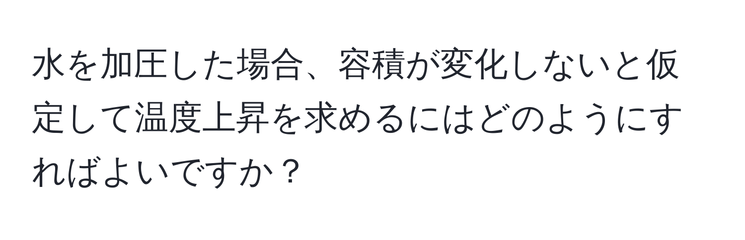 水を加圧した場合、容積が変化しないと仮定して温度上昇を求めるにはどのようにすればよいですか？