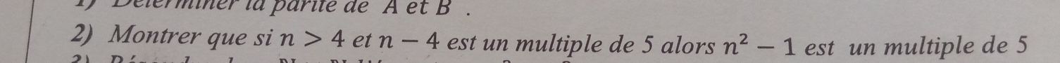 Delerminer la parile deA et B. 
2) Montrer que si n>4 et n-4 est un multiple de 5 alors n^2-1 est un multiple de 5