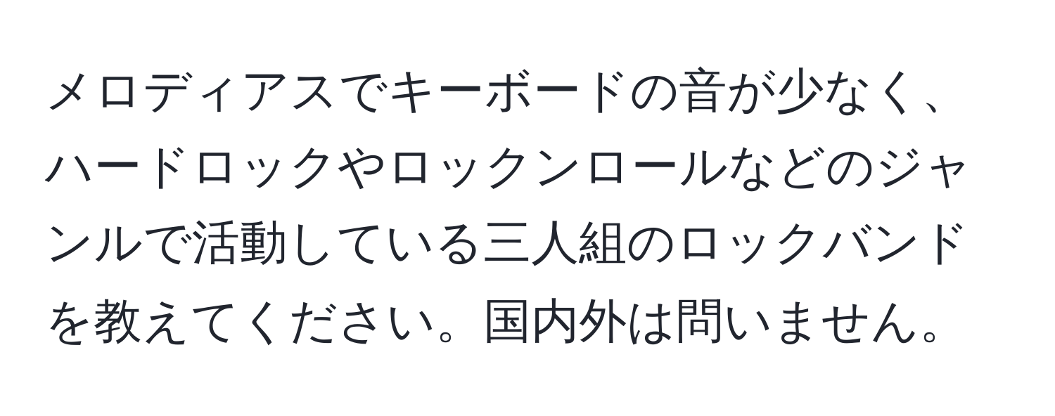 メロディアスでキーボードの音が少なく、ハードロックやロックンロールなどのジャンルで活動している三人組のロックバンドを教えてください。国内外は問いません。