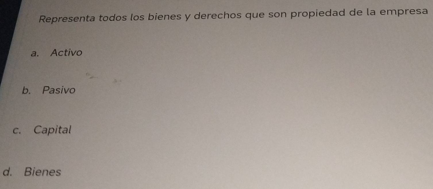 Representa todos los bienes y derechos que son propiedad de la empresa
a. Activo
b. Pasivo
c. Capital
d. Bienes