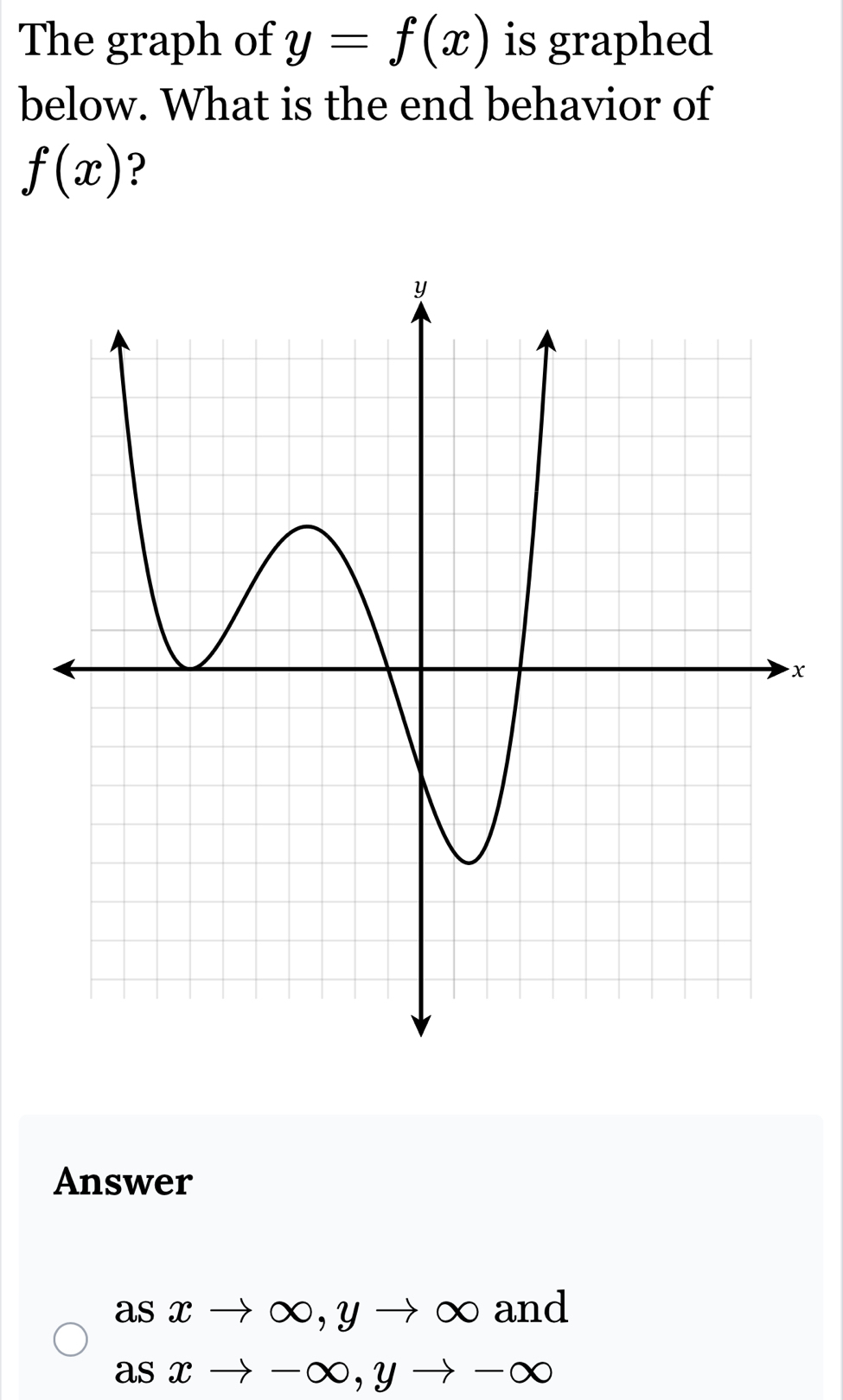 The graph of y=f(x) is graphed 
below. What is the end behavior of
f(x) ?
x
Answer
asxto ∈fty , yto ∈fty □ ,□ nd
asxto -∈fty , yto -∈fty