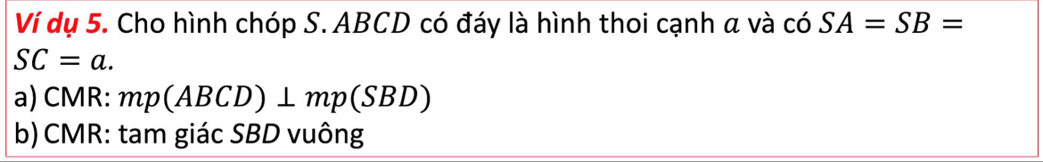 Ví dụ 5. Cho hình chóp S. ABCD có đáy là hình thoi cạnh a và có SA=SB=
SC=a. 
a) CMR : mp(ABCD)⊥ mp(SBD)
b) CMR : tam giác SBD vuông