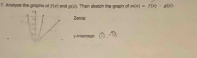 Analyze the graphs of f(x) and g(x). Than sketch the graph of m(x)=f(x)· g(x). 
Zeros: 
y-intercept: