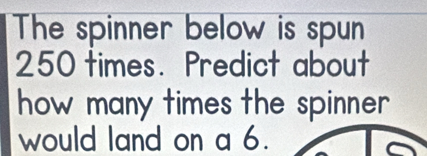 The spinner below is spun
250 times. Predict about 
how many times the spinner . 
would land on a 6.