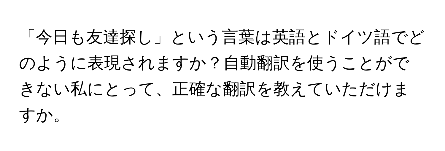 「今日も友達探し」という言葉は英語とドイツ語でどのように表現されますか？自動翻訳を使うことができない私にとって、正確な翻訳を教えていただけますか。