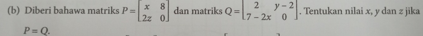 Diberi bahawa matriks P=beginbmatrix x&8 2z&0endbmatrix dan matriks Q=beginbmatrix 2&y-2 7-2x&0endbmatrix. Tentukan nilai x, y dan z jika
P=Q.