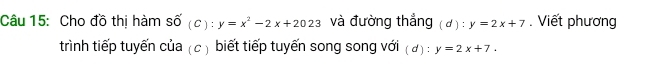 Cho đồ thị hàm số vector O(C):y=x^2-2x+2023 và đường thắng (d):y=2x+7. Viết phương
trình tiếp tuyến của (c ) biết tiếp tuyến song song với ( đ) : y=2x+7.