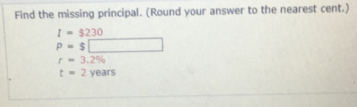 Find the missing principal. (Round your answer to the nearest cent.)
I=$230
p=$□
r=3.2%
t=2years