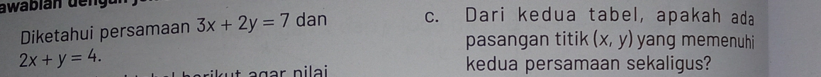 awabian deng c. Dari kedua tabel, apakah ada
Diketahui persamaan 3x+2y=7 dan
pasangan titik (x,y) yang memenuhi
2x+y=4. 
agar pilai kedua persamaan sekaligus?