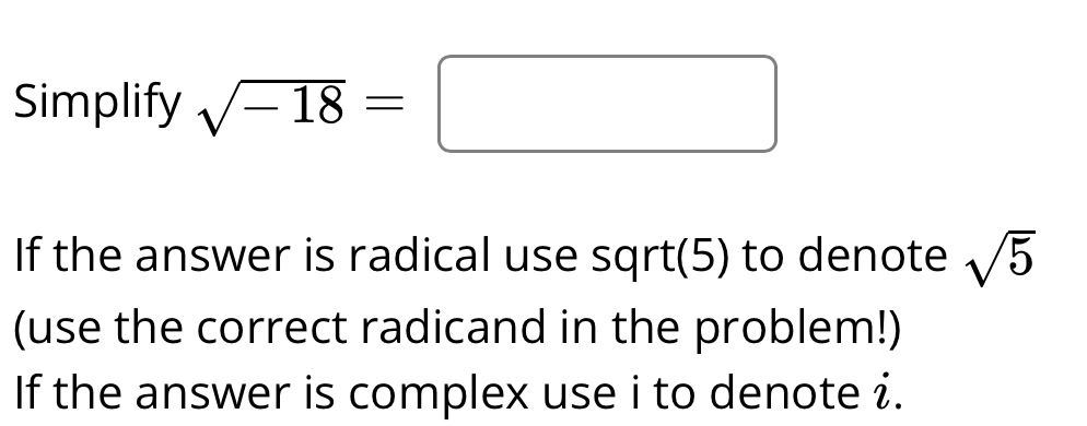 Simplify sqrt(-18)=□
If the answer is radical use sqrt(5) to denote sqrt(5)
(use the correct radicand in the problem!) 
If the answer is complex use i to denote i.