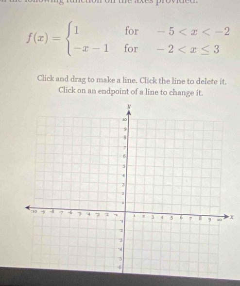 f(x)=beginarrayl 1for-5
Click and drag to make a line. Click the line to delete it. 
Click on an endpoint of a line to change it.
x