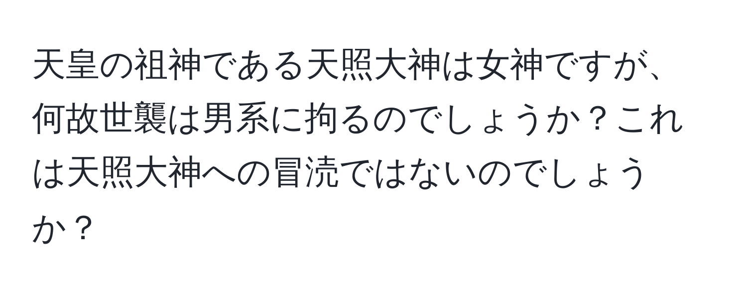 天皇の祖神である天照大神は女神ですが、何故世襲は男系に拘るのでしょうか？これは天照大神への冒涜ではないのでしょうか？